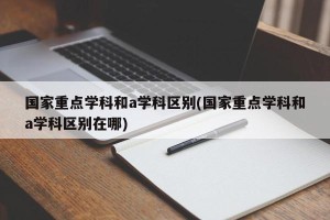 国家重点学科和a学科区别(国家重点学科和a学科区别在哪)