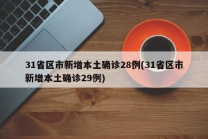 31省区市新增本土确诊28例(31省区市新增本土确诊29例)
