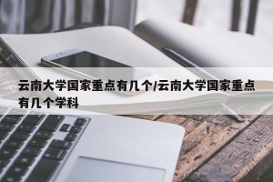 云南大学国家重点有几个/云南大学国家重点有几个学科
