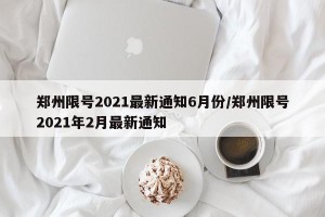 郑州限号2021最新通知6月份/郑州限号2021年2月最新通知