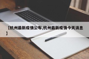 【杭州最新疫情公布,杭州最新疫情今天消息】