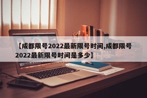 【成都限号2022最新限号时间,成都限号2022最新限号时间是多少】