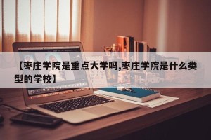 【枣庄学院是重点大学吗,枣庄学院是什么类型的学校】
