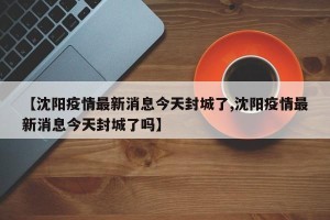 【沈阳疫情最新消息今天封城了,沈阳疫情最新消息今天封城了吗】