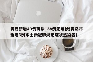 青岛新增49例确诊138例无症状(青岛市新增3例本土新冠肺炎无症状感染者)