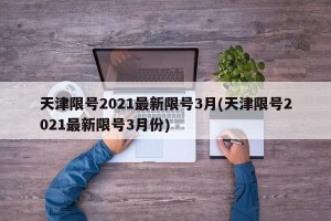 天津限号2021最新限号3月(天津限号2021最新限号3月份)