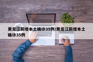 黑龙江新增本土确诊35例/黑龙江新增本土确诊35例