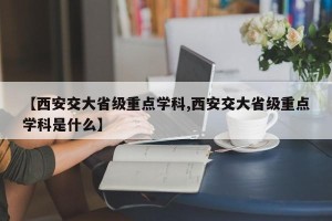 【西安交大省级重点学科,西安交大省级重点学科是什么】