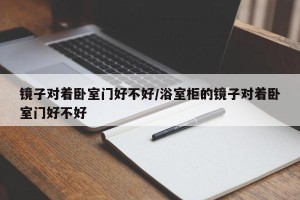 镜子对着卧室门好不好/浴室柜的镜子对着卧室门好不好