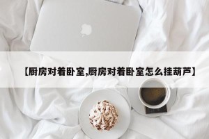 【厨房对着卧室,厨房对着卧室怎么挂葫芦】
