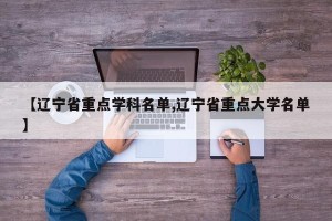 【辽宁省重点学科名单,辽宁省重点大学名单】