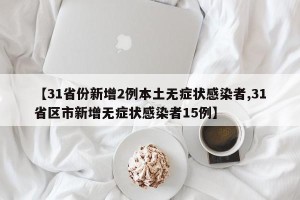 【31省份新增2例本土无症状感染者,31省区市新增无症状感染者15例】
