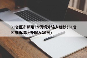 31省区市新增15例境外输入确诊(31省区市新增境外输入16例)