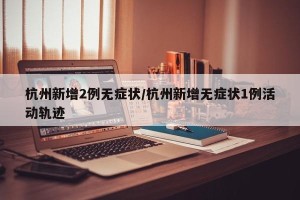 杭州新增2例无症状/杭州新增无症状1例活动轨迹