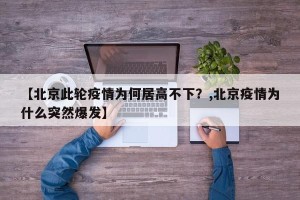 【北京此轮疫情为何居高不下？,北京疫情为什么突然爆发】