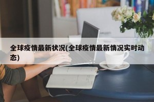 全球疫情最新状况(全球疫情最新情况实时动态)