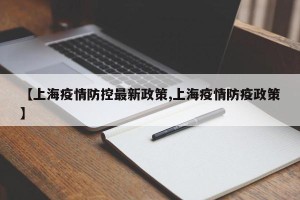 【上海疫情防控最新政策,上海疫情防疫政策】