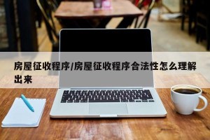 房屋征收程序/房屋征收程序合法性怎么理解出来