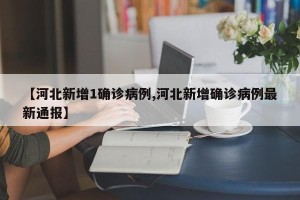 【河北新增1确诊病例,河北新增确诊病例最新通报】