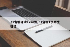 31省增确诊1228例/31省增1例本土确诊