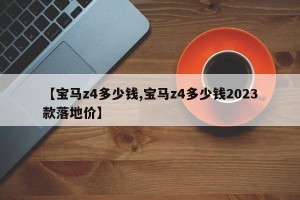 【宝马z4多少钱,宝马z4多少钱2023款落地价】