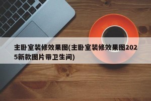 主卧室装修效果图(主卧室装修效果图2025新款图片带卫生间)