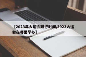 【2023年大运会限行时间,2023大运会在哪里举办】