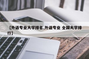【外语专业大学排名,外语专业 全国大学排行】