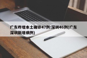 广东昨增本土确诊47例:深圳46例(广东深圳新增病例)