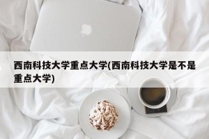 西南科技大学重点大学(西南科技大学是不是重点大学)