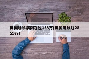 美国确诊病例超过138万(美国确诊超2859万)