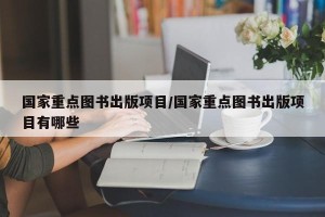 国家重点图书出版项目/国家重点图书出版项目有哪些