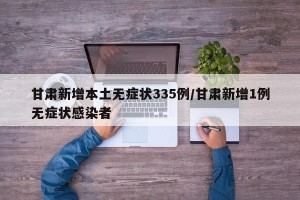 甘肃新增本土无症状335例/甘肃新增1例无症状感染者