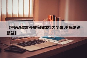 【重庆新增9例初筛阳性均为学生,重庆确诊新型】
