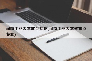河南工业大学重点专业(河南工业大学省重点专业)