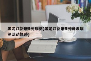 黑龙江新增5例病例(黑龙江新增5例确诊病例活动轨迹)