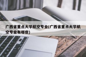 广西省重点大学航空专业(广西省重点大学航空专业有哪些)