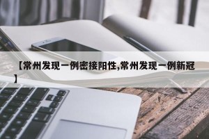 【常州发现一例密接阳性,常州发现一例新冠】