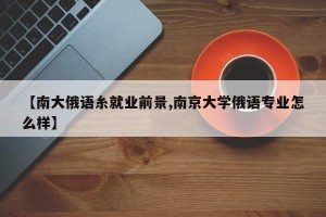 【南大俄语糸就业前景,南京大学俄语专业怎么样】