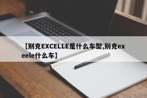 【别克EXCELLE是什么车型,别克exeele什么车】
