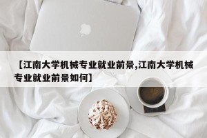【江南大学机械专业就业前景,江南大学机械专业就业前景如何】