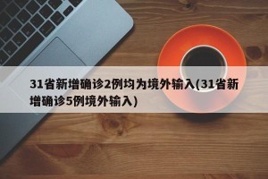 31省新增确诊2例均为境外输入(31省新增确诊5例境外输入)