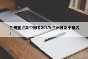兰州重点高中排名2017(兰州各高中排名)