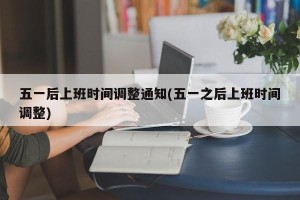 五一后上班时间调整通知(五一之后上班时间调整)