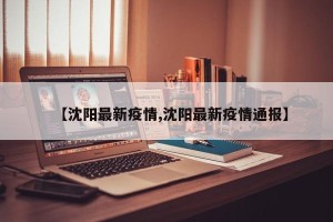 【沈阳最新疫情,沈阳最新疫情通报】