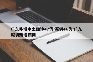 广东昨增本土确诊47例:深圳46例/广东深圳新增病例