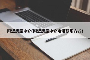 附近房屋中介(附近房屋中介电话联系方式)