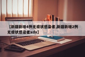 【新疆新增4例无症状感染者,新疆新增2例无症状感染者xdx】