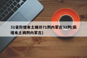 31省份增本土确诊71例内蒙古32例(新增本土病例内蒙古)