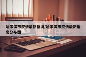 哈尔滨市疫情最新情况/哈尔滨市疫情最新消息分布图
